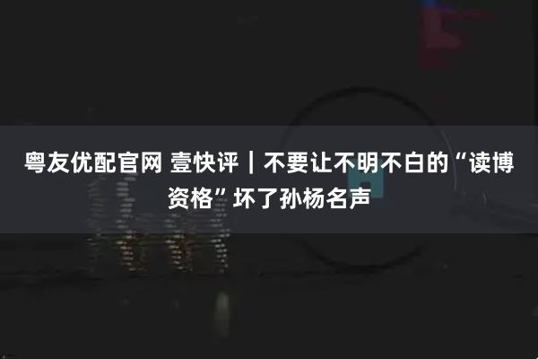 粤友优配官网 壹快评｜不要让不明不白的“读博资格”坏了孙杨名声